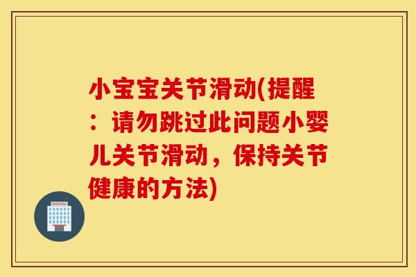 小宝宝关节滑动(提醒:请勿跳过此问题小婴儿关节滑动,保持关节健康的方法) 小宝宝关节滑动(提醒:请勿跳过此问题小婴儿关节滑动,保持关节健康的方法)