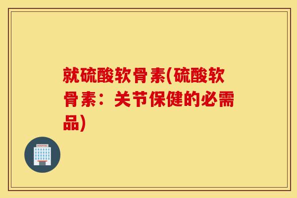 就硫酸软骨素(硫酸软骨素:关节保健的必需品) 就硫酸软骨素(硫酸软骨素:关节保健的必需品)