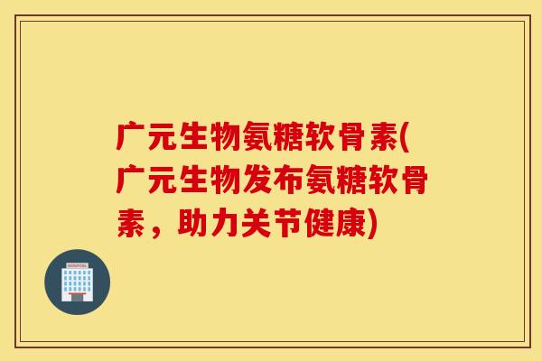 广元生物氨糖软骨素(广元生物发布氨糖软骨素,助力关节健康) 广元生物氨糖软骨素(广元生物发布氨糖软骨素,助力关节健康)
