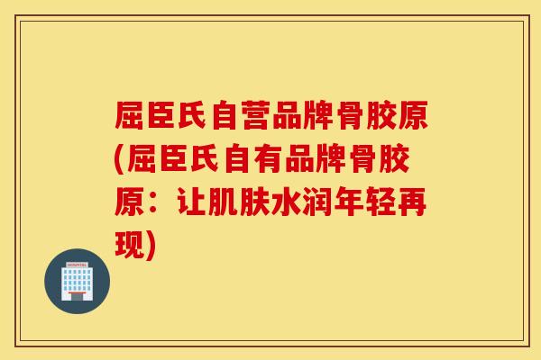 屈臣氏自营品牌骨胶原(屈臣氏自有品牌骨胶原:让水润年轻再现) 屈臣氏自营品牌骨胶原(屈臣氏自有品牌骨胶原:让水润年轻再现)