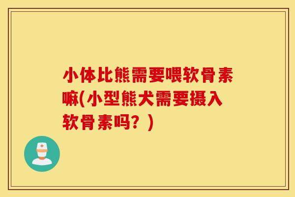 小体比熊需要喂软骨素嘛(小型熊犬需要摄入软骨素吗?) 小体比熊需要喂软骨素嘛(小型熊犬需要摄入软骨素吗?)