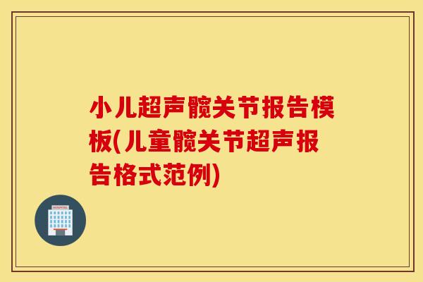 小儿超声髋关节报告模板(儿童髋关节超声报告格式范例)