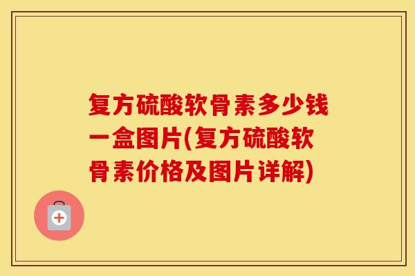 复方硫酸软骨素多少钱一盒图片(复方硫酸软骨素价格及图片详解)