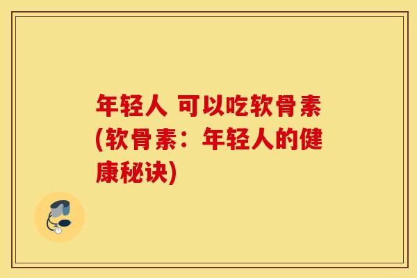年轻人 可以吃软骨素(软骨素:年轻人的健康秘诀) 年轻人 可以吃软骨素(软骨素:年轻人的健康秘诀)