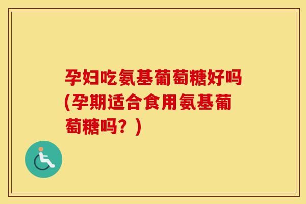孕妇吃氨基葡萄糖好吗(孕期适合食用氨基葡萄糖吗?) 孕妇吃氨基葡萄糖好吗(孕期适合食用氨基葡萄糖吗?)