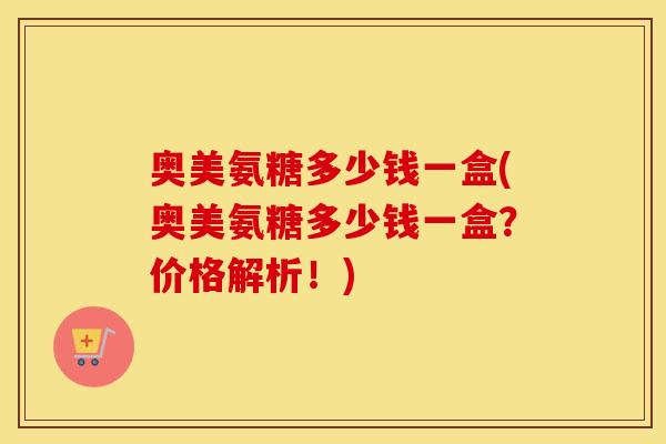 奥美氨糖多少钱一盒(奥美氨糖多少钱一盒？价格解析！)