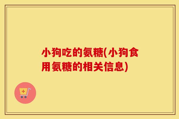 小狗吃的氨糖(小狗食用氨糖的相关信息) 小狗吃的氨糖(小狗食用氨糖的相关信息)