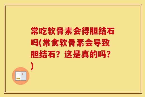 常吃软骨素会得胆结石吗(常食软骨素会导致胆结石？这是真的吗？)