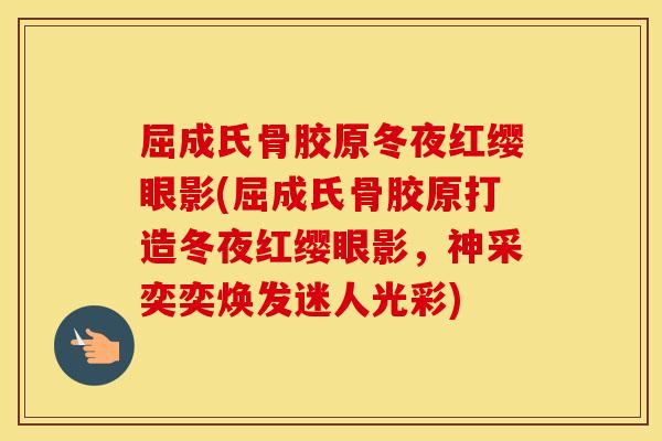 屈成氏骨胶原冬夜红缨眼影(屈成氏骨胶原打造冬夜红缨眼影,神采奕奕焕发迷人光彩) 屈成氏骨胶原冬夜红缨眼影(屈成氏骨胶原打造冬夜红缨眼影,神采奕奕焕发迷人光彩)