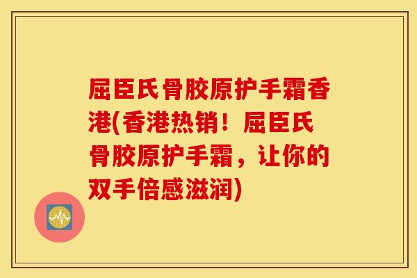 屈臣氏骨胶原护手霜香港(香港热销！屈臣氏骨胶原护手霜，让你的双手倍感滋润)