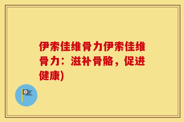 伊索佳维骨力伊索佳维骨力:滋补骨骼,促进健康) 伊索佳维骨力伊索佳维骨力:滋补骨骼,促进健康)
