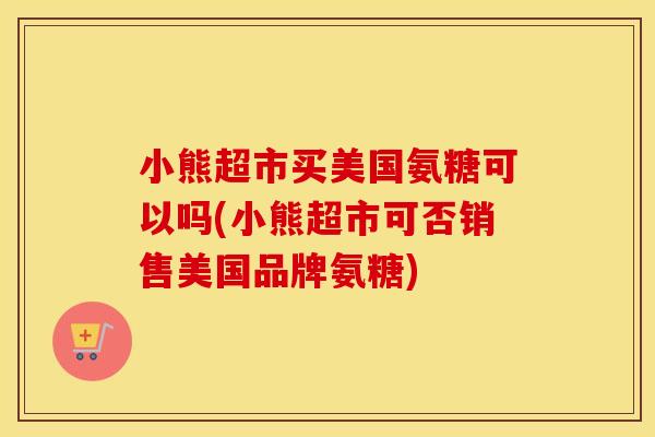 小熊超市买美国氨糖可以吗(小熊超市可否销售美国品牌氨糖)
