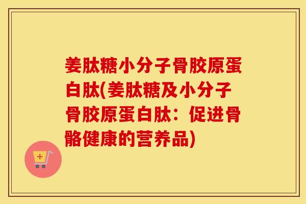 姜肽糖小分子骨胶原蛋白肽(姜肽糖及小分子骨胶原蛋白肽：促进骨骼健康的营养品)