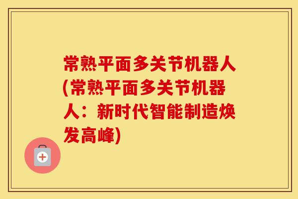 常熟平面多关节机器人(常熟平面多关节机器人:新时代智能制造焕发高峰) 常熟平面多关节机器人(常熟平面多关节机器人:新时代智能制造焕发高峰)