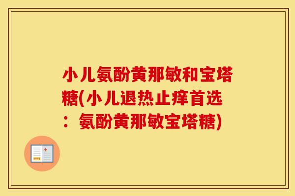 小儿氨酚黄那敏和宝塔糖(小儿退热止痒首选:氨酚黄那敏宝塔糖) 小儿氨酚黄那敏和宝塔糖(小儿退热止痒首选:氨酚黄那敏宝塔糖)