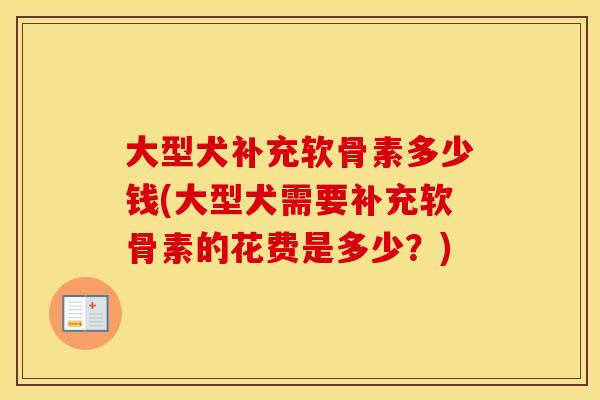 大型犬补充软骨素多少钱(大型犬需要补充软骨素的花费是多少?) 大型犬补充软骨素多少钱(大型犬需要补充软骨素的花费是多少?)