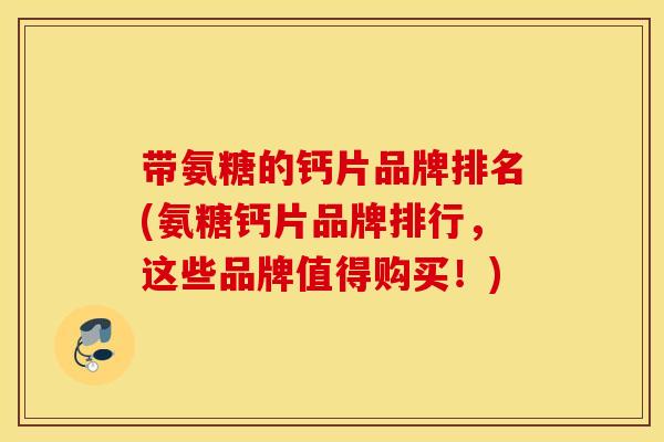 带氨糖的钙片品牌排名(氨糖钙片品牌排行，这些品牌值得购买！)