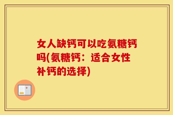 女人缺钙可以吃氨糖钙吗(氨糖钙:适合女性补钙的选择) 女人缺钙可以吃氨糖钙吗(氨糖钙:适合女性补钙的选择)