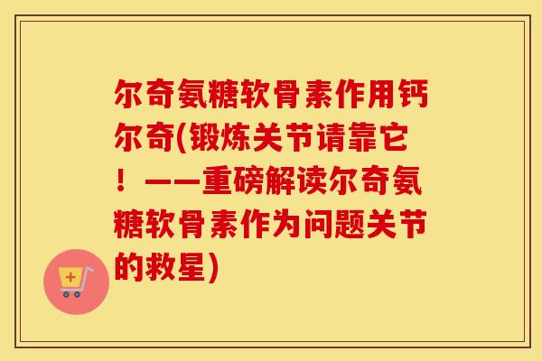 尔奇氨糖软骨素作用钙尔奇(锻炼关节请靠它!——重磅解读尔奇氨糖软骨素作为问题关节的救星) 尔奇氨糖软骨素作用钙尔奇(锻炼关节请靠它!——重磅解读尔奇氨糖软骨素作为问题关节的救星)