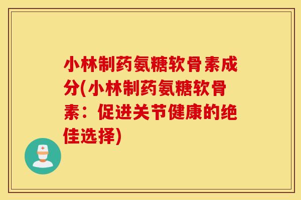 小林制药氨糖软骨素成分(小林制药氨糖软骨素:促进关节健康的绝佳选择) 小林制药氨糖软骨素成分(小林制药氨糖软骨素:促进关节健康的绝佳选择)