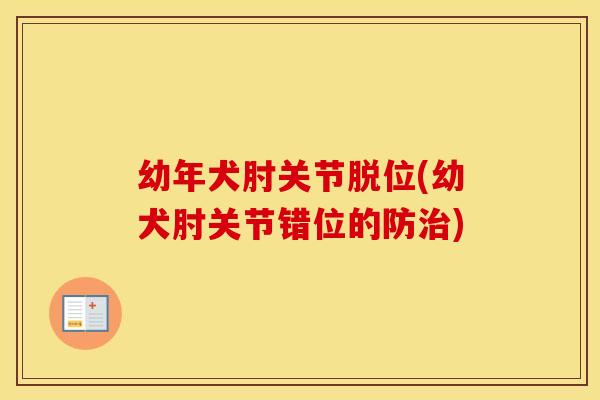 幼年犬肘关节脱位(幼犬肘关节错位的防) 幼年犬肘关节脱位(幼犬肘关节错位的防)