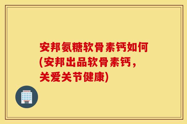 安邦氨糖软骨素钙如何(安邦出品软骨素钙,关爱关节健康) 安邦氨糖软骨素钙如何(安邦出品软骨素钙,关爱关节健康)