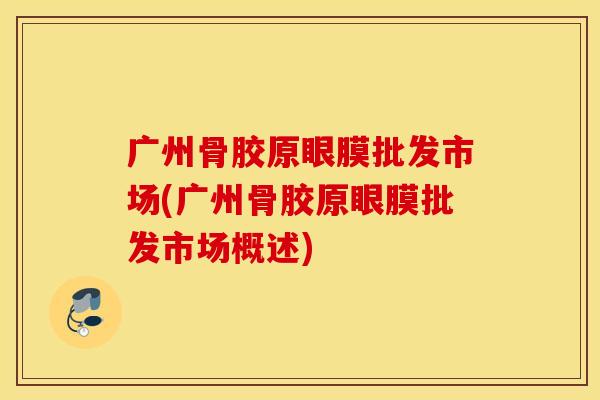 广州骨胶原眼膜批发市场(广州骨胶原眼膜批发市场概述) 广州骨胶原眼膜批发市场(广州骨胶原眼膜批发市场概述)