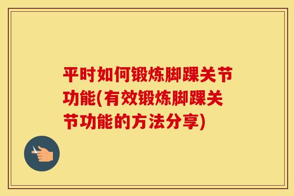 平时如何锻炼脚踝关节功能(有效锻炼脚踝关节功能的方法分享) 平时如何锻炼脚踝关节功能(有效锻炼脚踝关节功能的方法分享)