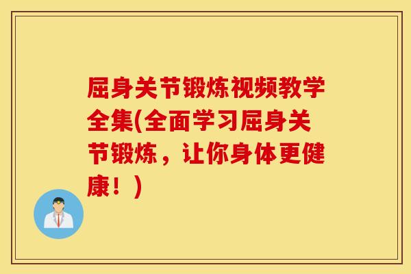 屈身关节锻炼视频教学全集(全面学习屈身关节锻炼，让你身体更健康！)