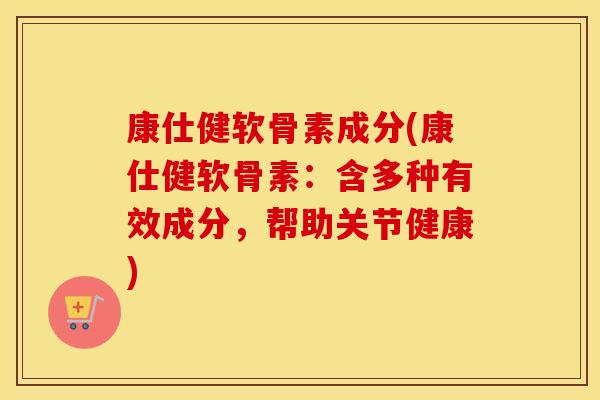 康仕健软骨素成分(康仕健软骨素:含多种有效成分,帮助关节健康) 康仕健软骨素成分(康仕健软骨素:含多种有效成分,帮助关节健康)