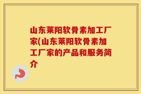 山东莱阳软骨素加工厂家(山东莱阳软骨素加工厂家的产品和服务简介 山东莱阳软骨素加工厂家(山东莱阳软骨素加工厂家的产品和服务简介