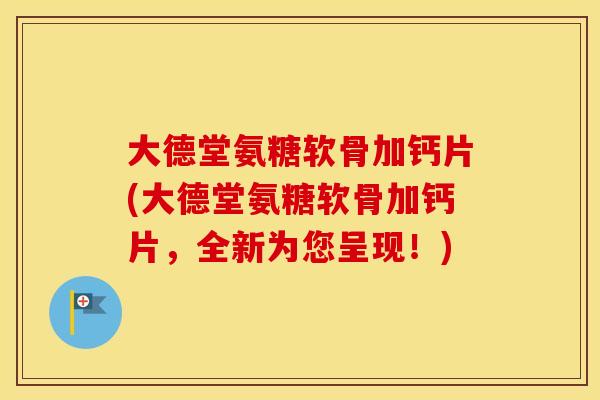 大德堂氨糖软骨加钙片(大德堂氨糖软骨加钙片,全新为您呈现!) 大德堂氨糖软骨加钙片(大德堂氨糖软骨加钙片,全新为您呈现!)
