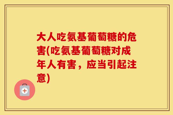 大人吃氨基葡萄糖的危害(吃氨基葡萄糖对成年人有害,应当引起注意) 大人吃氨基葡萄糖的危害(吃氨基葡萄糖对成年人有害,应当引起注意)