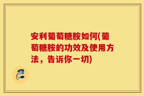 安利葡萄糖胺如何(葡萄糖胺的功效及使用方法,告诉你一切) 安利葡萄糖胺如何(葡萄糖胺的功效及使用方法,告诉你一切)