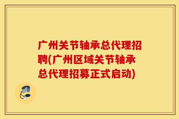 广州关节轴承总代理招聘(广州区域关节轴承总代理招募正式启动)
