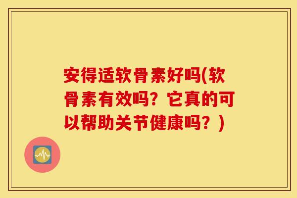 安得适软骨素好吗(软骨素有效吗?它真的可以帮助关节健康吗?) 安得适软骨素好吗(软骨素有效吗?它真的可以帮助关节健康吗?)
