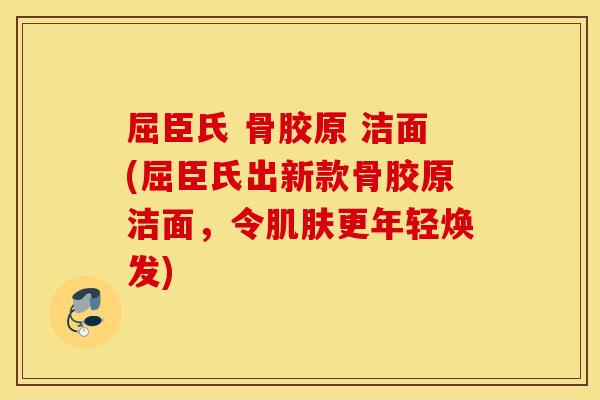 屈臣氏 骨胶原 洁面(屈臣氏出新款骨胶原洁面,令更年轻焕发) 屈臣氏 骨胶原 洁面(屈臣氏出新款骨胶原洁面,令更年轻焕发)