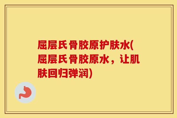 屈层氏骨胶原护肤水(屈层氏骨胶原水，让回归弹润)
