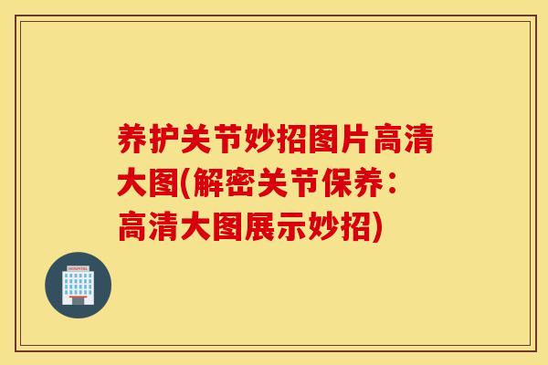 养护关节妙招图片高清大图(解密关节保养:高清大图展示妙招) 养护关节妙招图片高清大图(解密关节保养:高清大图展示妙招)