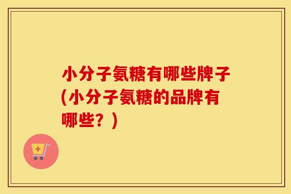 小分子氨糖有哪些牌子(小分子氨糖的品牌有哪些?) 小分子氨糖有哪些牌子(小分子氨糖的品牌有哪些?)
