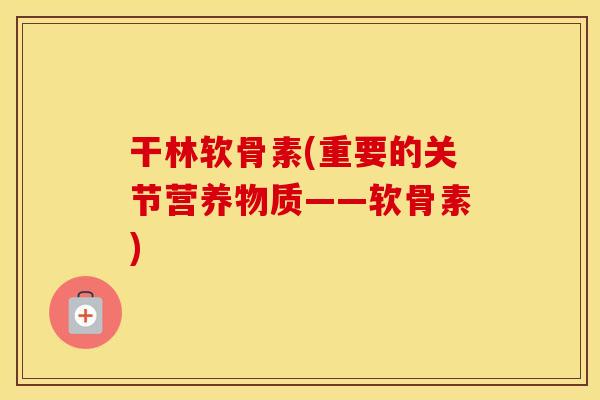 干林软骨素(重要的关节营养物质——软骨素) 干林软骨素(重要的关节营养物质——软骨素)