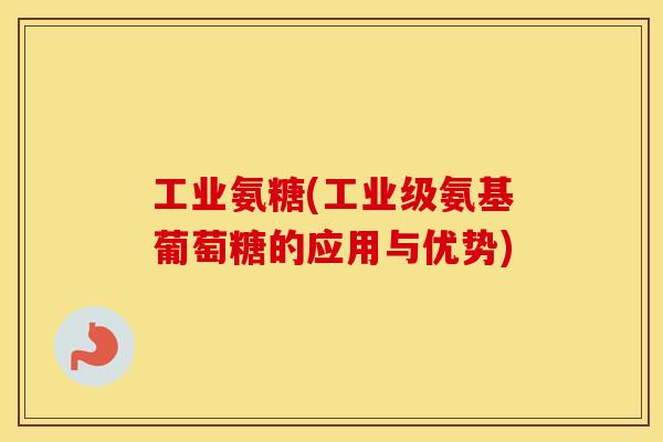 工业氨糖(工业级氨基葡萄糖的应用与优势) 工业氨糖(工业级氨基葡萄糖的应用与优势)