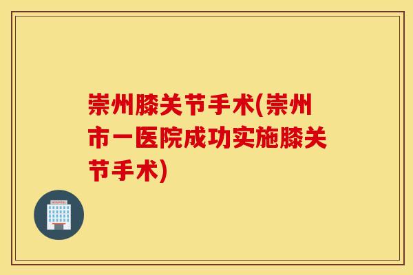 崇州膝关节手术(崇州市一医院成功实施膝关节手术)