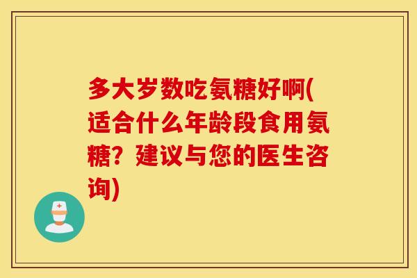 多大岁数吃氨糖好啊(适合什么年龄段食用氨糖?建议与您的医生咨询) 多大岁数吃氨糖好啊(适合什么年龄段食用氨糖?建议与您的医生咨询)