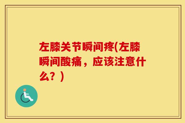 左膝关节瞬间疼(左膝瞬间酸痛,应该注意什么?) 左膝关节瞬间疼(左膝瞬间酸痛,应该注意什么?)