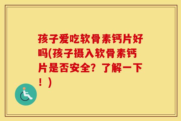 孩子爱吃软骨素钙片好吗(孩子摄入软骨素钙片是否安全?了解一下!) 孩子爱吃软骨素钙片好吗(孩子摄入软骨素钙片是否安全?了解一下!)