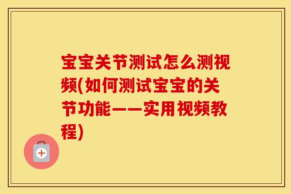 宝宝关节测试怎么测视频(如何测试宝宝的关节功能——实用视频教程)