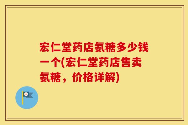 宏仁堂药店氨糖多少钱一个(宏仁堂药店售卖氨糖,价格详解) 宏仁堂药店氨糖多少钱一个(宏仁堂药店售卖氨糖,价格详解)