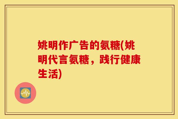 姚明作广告的氨糖(姚明代言氨糖，践行健康生活)