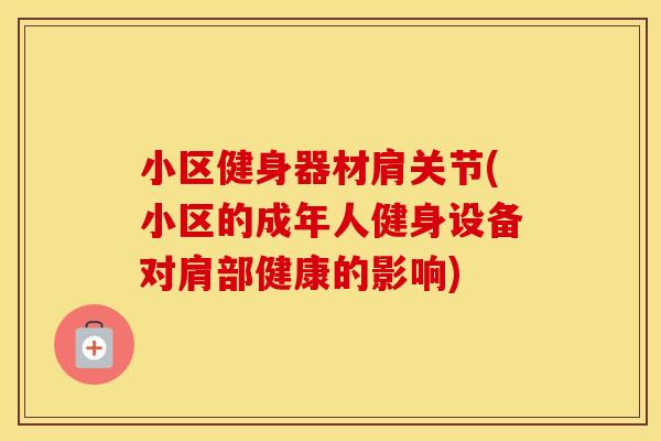 小区健身器材肩关节(小区的成年人健身设备对肩部健康的影响)